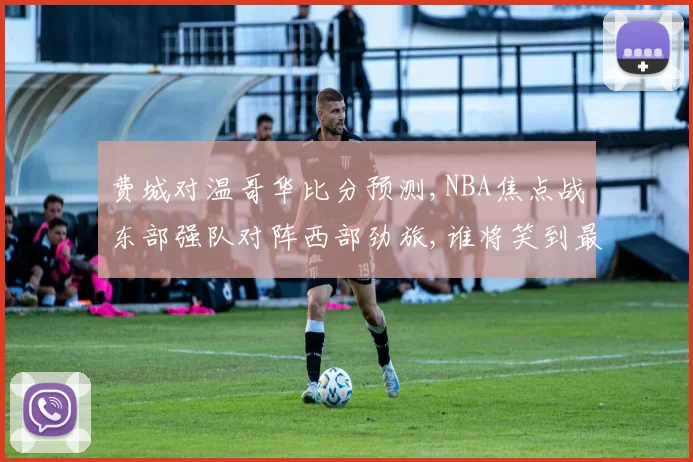 费城对温哥华比分预测,NBA焦点战东部强队对阵西部劲旅,谁将笑到最后